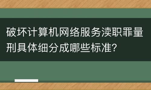 破坏计算机网络服务渎职罪量刑具体细分成哪些标准？