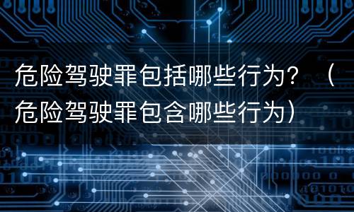 危险驾驶罪包括哪些行为？（危险驾驶罪包含哪些行为）