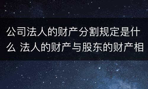 公司法人的财产分割规定是什么 法人的财产与股东的财产相分离