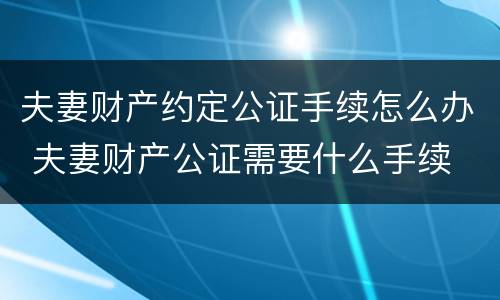 夫妻财产约定公证手续怎么办 夫妻财产公证需要什么手续