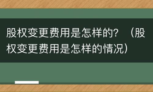 股权变更费用是怎样的？（股权变更费用是怎样的情况）