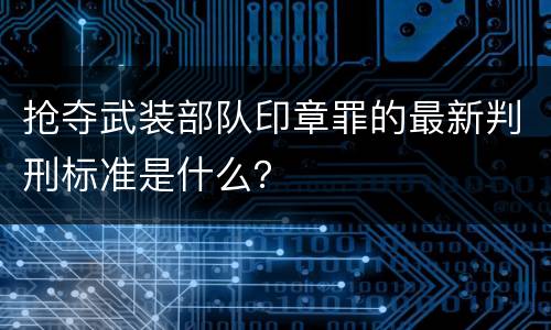 抢夺武装部队印章罪的最新判刑标准是什么？
