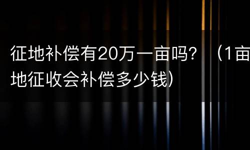 征地补偿有20万一亩吗？（1亩地征收会补偿多少钱）
