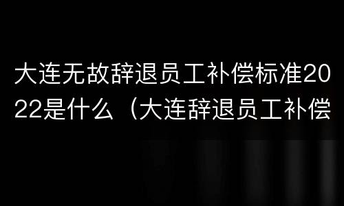 大连无故辞退员工补偿标准2022是什么（大连辞退员工补偿标准2020）