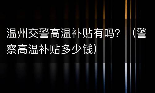温州交警高温补贴有吗？（警察高温补贴多少钱）