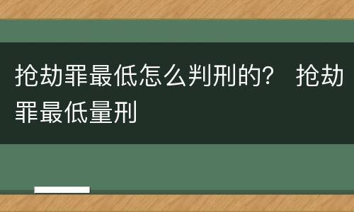 抢劫罪最低怎么判刑的？ 抢劫罪最低量刑