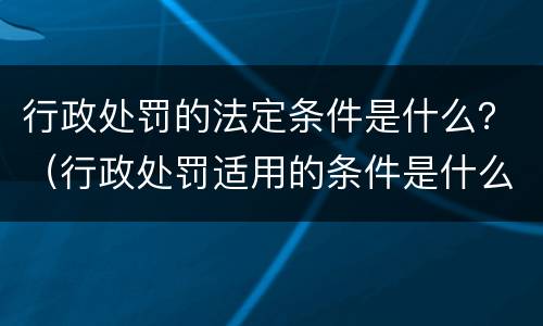 行政处罚的法定条件是什么？（行政处罚适用的条件是什么）