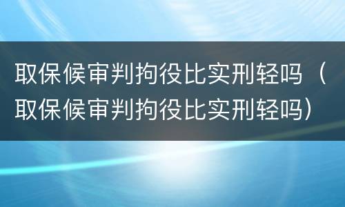 取保候审判拘役比实刑轻吗（取保候审判拘役比实刑轻吗）