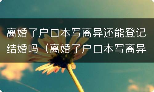 离婚了户口本写离异还能登记结婚吗（离婚了户口本写离异还能登记结婚吗?）