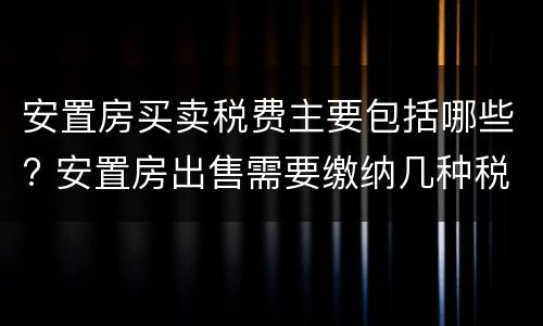 安置房买卖税费主要包括哪些? 安置房出售需要缴纳几种税费