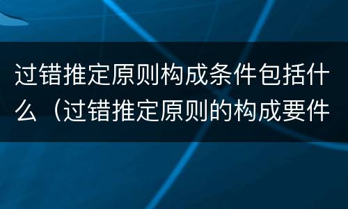 过错推定原则构成条件包括什么（过错推定原则的构成要件）
