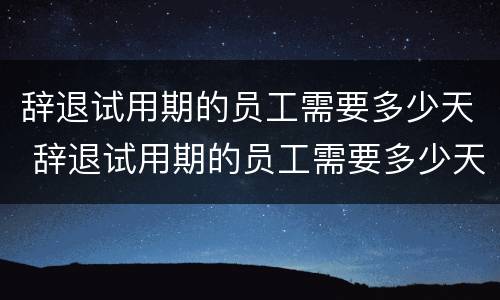 辞退试用期的员工需要多少天 辞退试用期的员工需要多少天才能走人