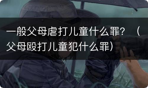 一般父母虐打儿童什么罪？（父母殴打儿童犯什么罪）