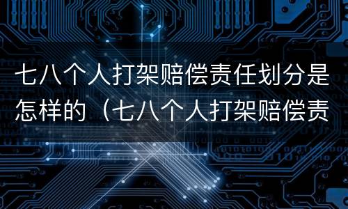 七八个人打架赔偿责任划分是怎样的（七八个人打架赔偿责任划分是怎样的呢）