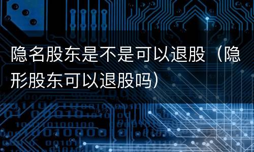 隐名股东是不是可以退股（隐形股东可以退股吗）