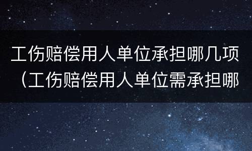 工伤赔偿用人单位承担哪几项（工伤赔偿用人单位需承担哪几项）