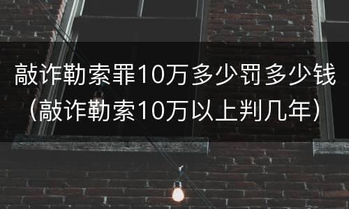 敲诈勒索罪10万多少罚多少钱（敲诈勒索10万以上判几年）