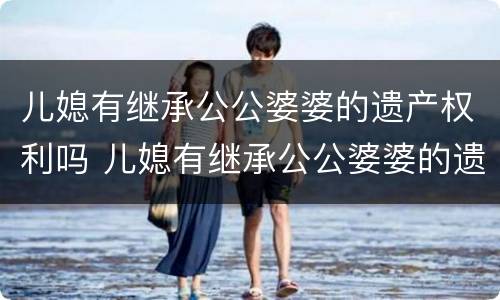 儿媳有继承公公婆婆的遗产权利吗 儿媳有继承公公婆婆的遗产权利吗怎么办