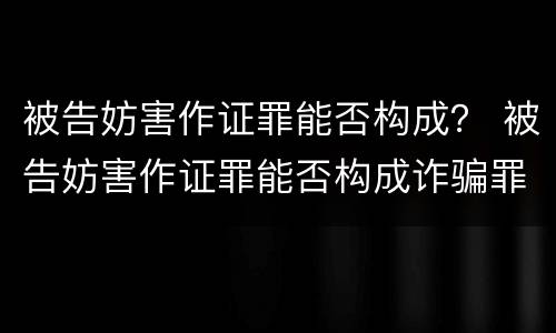 被告妨害作证罪能否构成？ 被告妨害作证罪能否构成诈骗罪