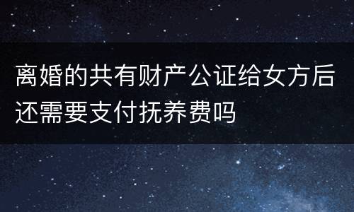 离婚的共有财产公证给女方后还需要支付抚养费吗