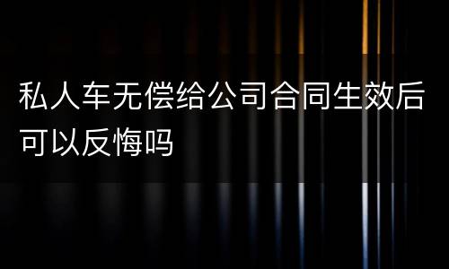 私人车无偿给公司合同生效后可以反悔吗