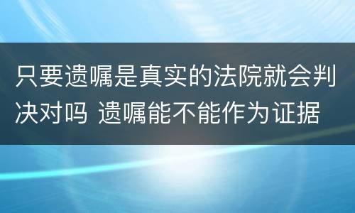 只要遗嘱是真实的法院就会判决对吗 遗嘱能不能作为证据