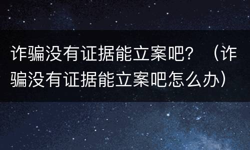 诈骗没有证据能立案吧？（诈骗没有证据能立案吧怎么办）