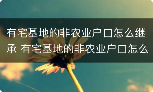 有宅基地的非农业户口怎么继承 有宅基地的非农业户口怎么继承房子