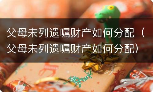 父母未列遗嘱财产如何分配（父母未列遗嘱财产如何分配）