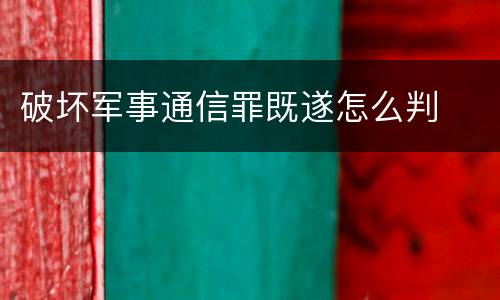 破坏军事通信罪既遂怎么判