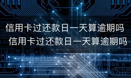 信用卡过还款日一天算逾期吗 信用卡过还款日一天算逾期吗怎么办