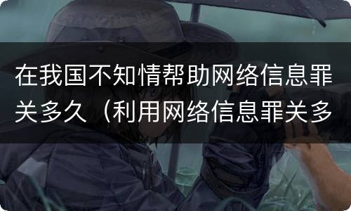 在我国不知情帮助网络信息罪关多久（利用网络信息罪关多久）