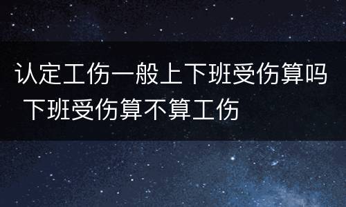 认定工伤一般上下班受伤算吗 下班受伤算不算工伤