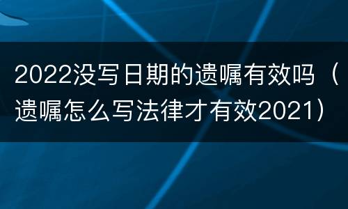 2022没写日期的遗嘱有效吗（遗嘱怎么写法律才有效2021）