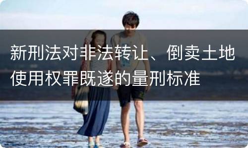 新刑法对非法转让、倒卖土地使用权罪既遂的量刑标准