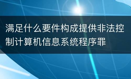 满足什么要件构成提供非法控制计算机信息系统程序罪