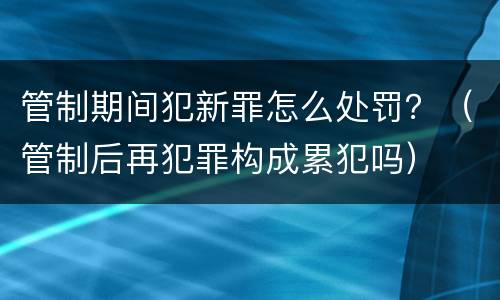 管制期间犯新罪怎么处罚？（管制后再犯罪构成累犯吗）