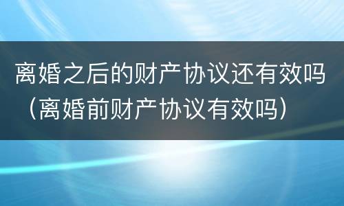 离婚之后的财产协议还有效吗（离婚前财产协议有效吗）
