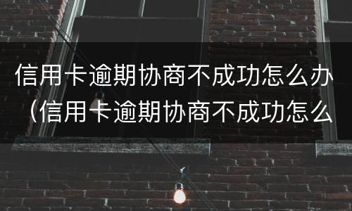 信用卡逾期协商不成功怎么办（信用卡逾期协商不成功怎么办）