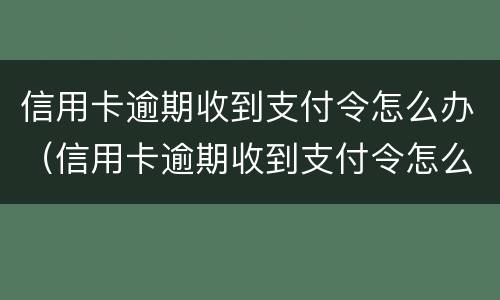 信用卡逾期收到支付令怎么办（信用卡逾期收到支付令怎么办理）