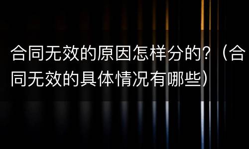 合同无效的原因怎样分的?（合同无效的具体情况有哪些）