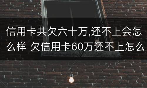 信用卡共欠六十万,还不上会怎么样 欠信用卡60万还不上怎么办