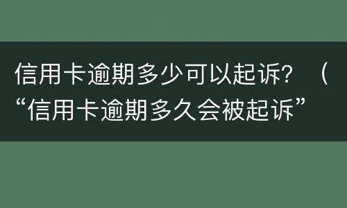 信用卡逾期多少可以起诉？（“信用卡逾期多久会被起诉”）