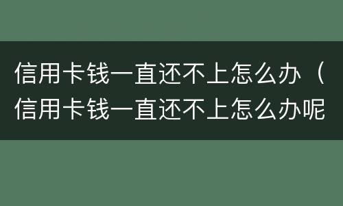 信用卡钱一直还不上怎么办（信用卡钱一直还不上怎么办呢）