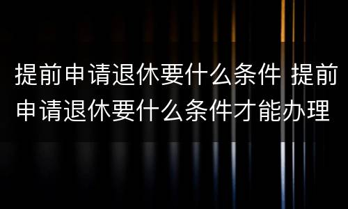 提前申请退休要什么条件 提前申请退休要什么条件才能办理