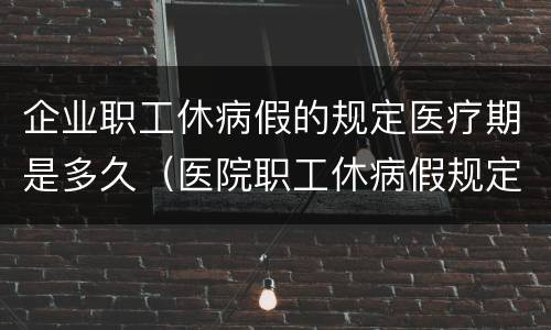 企业职工休病假的规定医疗期是多久（医院职工休病假规定）