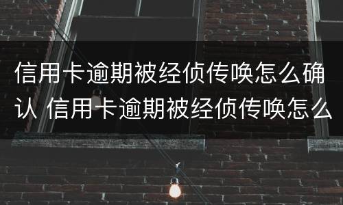 信用卡逾期被经侦传唤怎么确认 信用卡逾期被经侦传唤怎么确认是否立案