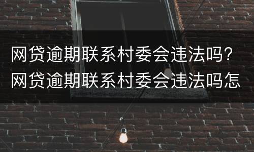 网贷逾期联系村委会违法吗? 网贷逾期联系村委会违法吗怎么办
