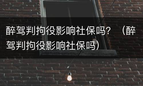 醉驾判拘役影响社保吗？（醉驾判拘役影响社保吗）