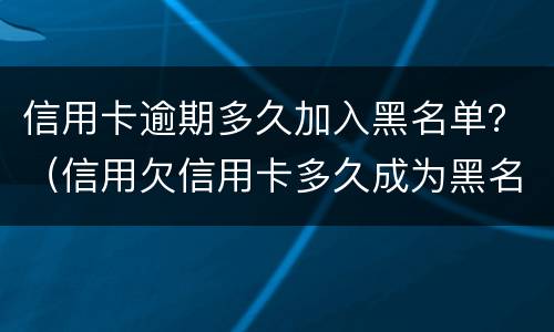 信用卡逾期多久加入黑名单？（信用欠信用卡多久成为黑名单）